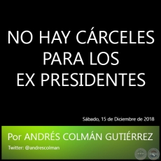 NO HAY CRCELES PARA LOS EX PRESIDENTES - Por ANDRS COLMN GUTIRREZ - Sbado, 15 de Diciembre de 2018